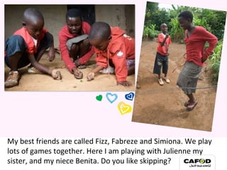 My best friends are called Fizz, Fabreze and Simiona. We play lots of games together. Here I am playing with Julienne my sister, and my niece Benita. Do you like skipping? My family 