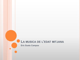 LA MUSICA DE L’EDAT MITJANA
Eric Suets Campos
 
