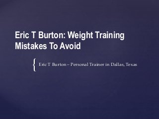 {
Eric T Burton: Weight Training
Mistakes To Avoid
Eric T Burton – Personal Trainer in Dallas, Texas
 