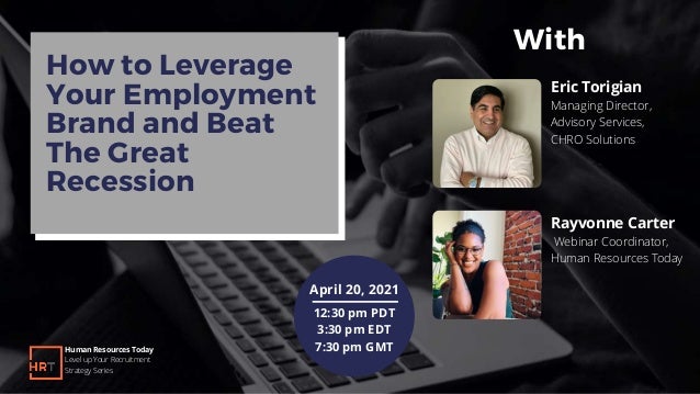 How to Leverage
Your Employment
Brand and Beat
The Great
Recession
Eric Torigian
Managing Director,
Advisory Services,
CHRO Solutions
Human Resources Today
Level up Your Recruitment
Strategy Series
12:30 pm PDT
3:30 pm EDT
7:30 pm GMT
April 20, 2021
Rayvonne Carter
Webinar Coordinator,
Human Resources Today
With
 