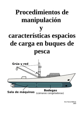 Procedimientos de
manipulación
y
características espacios
de carga en buques de
pesca
Eric Torres Beltrán
2019
 