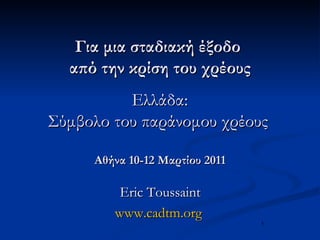 Για μια σταδιακή έξοδο  από την κρίση του χρέους   Ελλάδα :  Σύμβολο του παράνομου χρέους   Αθήνα  10-12  Μαρτίου  2011 Eric Toussaint www.cadtm.org   