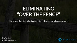ELIMINATING
“OVER THE FENCE”
Blurring the lines between developers and operations
Eric Tucker
Maritime DevCon
 