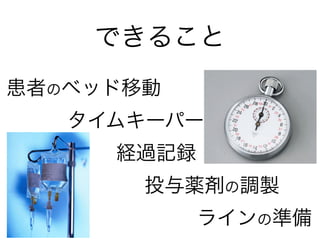 できること
患者のベッド移動
タイムキーパー
経過記録
投与薬剤の調製
ラインの準備
 