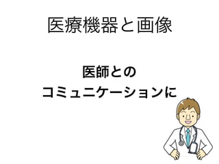 医療機器と画像
医師との
コミュニケーションに
 