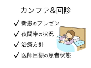 カンファ&回診
新患のプレゼン
夜間帯の状況
治療方針
医師目線の患者状態
 