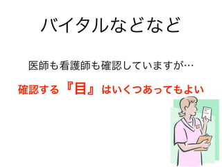 バイタルなどなど
医師も看護師も確認していますが…
確認する『目』はいくつあってもよい
 
