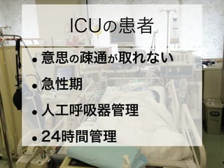 ICUの患者
•意思の疎通が取れない
•急性期
•人工呼吸器管理
•24時間管理
 