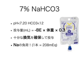 7% NaHCO3
•pH<7.20 HCO3<12
•投与量(mL) = -BE 体重 0.3
•十分な換気を確保して投与
•Naの負荷！(1本 = 208mEq)
 