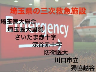 埼玉県の三次救急施設
埼玉医大総合
埼玉医大国際
さいたま赤十字
深谷赤十字
防衛医大
川口市立
獨協越谷
 