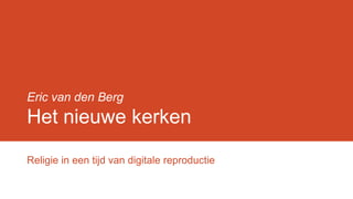 Eric van den Berg

Het nieuwe kerken
Religie in een tijd van digitale reproductie

 