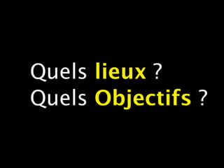 Quels lieux ?
Quels Objectifs ?
 