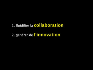 1. ﬂuidiﬁer la   collaboration

2. générer de    l’innovation
 