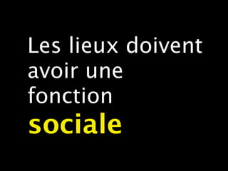 Les lieux doivent
avoir une
fonction
sociale
 