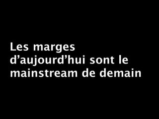 Les marges
d’aujourd’hui sont le
mainstream de demain
 