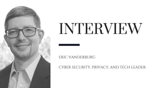 INTERVIEW
ERIC VANDERBURG
CYBER SECURITY, PRIVACY, AND TECH LEADER.
 