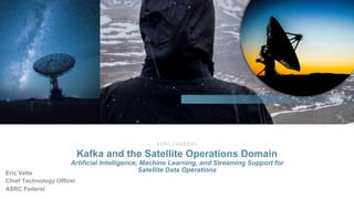 ASRC FEDERAL
Kafka and the Satellite Operations Domain
Artificial Intelligence, Machine Learning, and Streaming Support for
Satellite Data Operations
Eric Velte
Chief Technology Officer
ASRC Federal
 