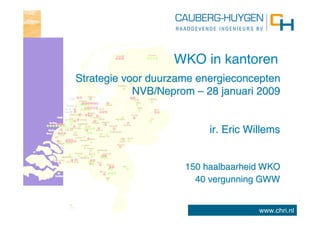 WKO in kantoren
Strategie voor duurzame energieconcepten
            NVB/Neprom – 28 januari 2009


                          ir. Eric Willems


                     150 haalbaarheid WKO
                       40 vergunning GWW


                                     www.chri.nl
 