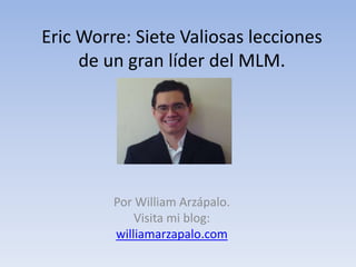 Eric Worre: Siete Valiosas lecciones
de un gran líder del MLM.
Por William Arzápalo.
Visita mi blog:
williamarzapalo.com
 