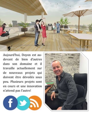 Aujourd’hui, Doyon est au-
devant de bien d’autres
dans son domaine et il
travaille actuellement sur
de nouveaux projets qui
doivent être dévoilés sous
peu. Plusieurs projets sont
en cours et une innovation
n’attend pas l’autre!
 