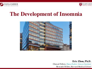 The Development of Insomnia

Eric Zhou, Ph.D.
Clinical Fellow, Dana-Farber Cancer Institute
Research Fellow, Harvard Medical School

 