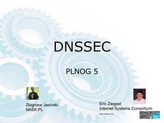 DNSSEC
PLNOG 5
Eric Ziegast
Internet Systems Consortium
Deck Version 0.2
Zbigniew Jasinski
NASK.PL
 