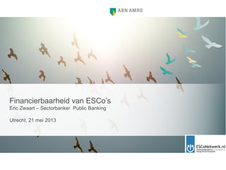 Financierbaarheid van ESCo’s
Eric Zwaart – Sectorbanker Public Banking
Utrecht, 21 mei 2013
 