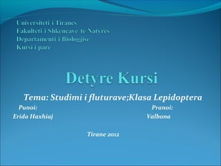 Tema: Studimi i fluturave;Klasa Lepidoptera
Punoi: Pranoi:
Erida Haxhiaj Valbona
Tirane 2012
 