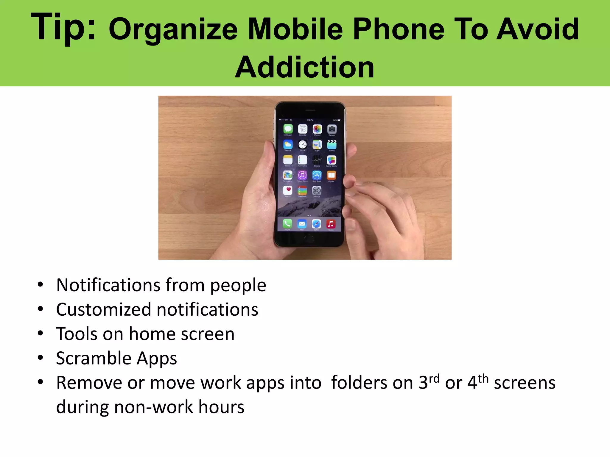 Tip: Organize Mobile Phone To Avoid
Addiction
• Notifications from people
• Customized notifications
• Tools on home screen
• Scramble Apps
• Remove or move work apps into folders on 3rd or 4th screens
during non-work hours
 