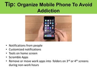 Tip: Organize Mobile Phone To Avoid
Addiction
• Notifications from people
• Customized notifications
• Tools on home screen
• Scramble Apps
• Remove or move work apps into folders on 3rd or 4th screens
during non-work hours
 