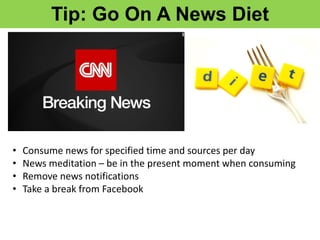 Tip: Go On A News Diet
• Consume news for specified time and sources per day
• News meditation – be in the present moment when consuming
• Remove news notifications
• Take a break from Facebook
 