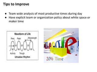 Tips to Improve
● Team wide analysis of most productive times during day
● Have explicit team or organization policy about white space or
maker time
 