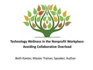 Technology Wellness in the Nonprofit Workplace:
Avoiding Collaborative Overload
Beth Kanter, Master Trainer, Speaker, Author
 