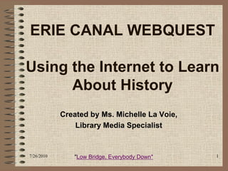 ERIE CANAL WEBQUEST

Using the Internet to Learn
      About History
            Created by Ms. Michelle La Voie,
                Library Media Specialist


7/26/2010      "Low Bridge, Everybody Down"    1
 