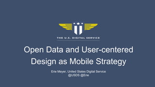 Open Data and User-centered
Design as Mobile Strategy
Erie Meyer, United States Digital Service
@USDS @Erie
 