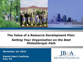 November 10, 2010
Hamot Heart Institute
Erie, PA
The Value of a Resource Development Plan:
Setting Your Organization on the Best
Philanthropic Path
 