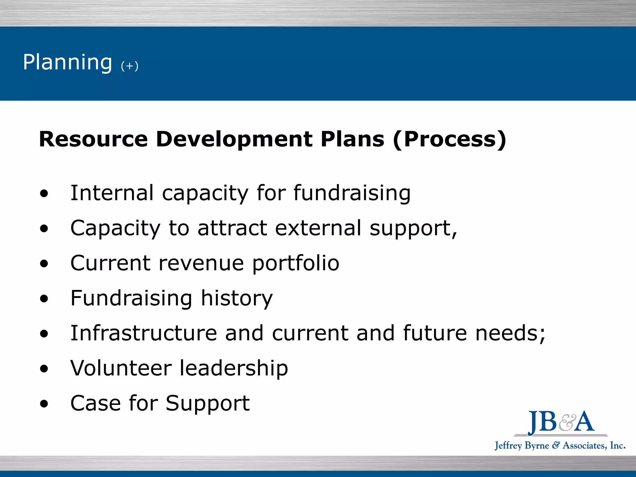 Planning  (+)   Resource Development Plans (Process) Internal capacity for fundraising Capacity to attract external support,  Current revenue portfolio Fundraising history Infrastructure and current and future needs; Volunteer leadership Case for Support  