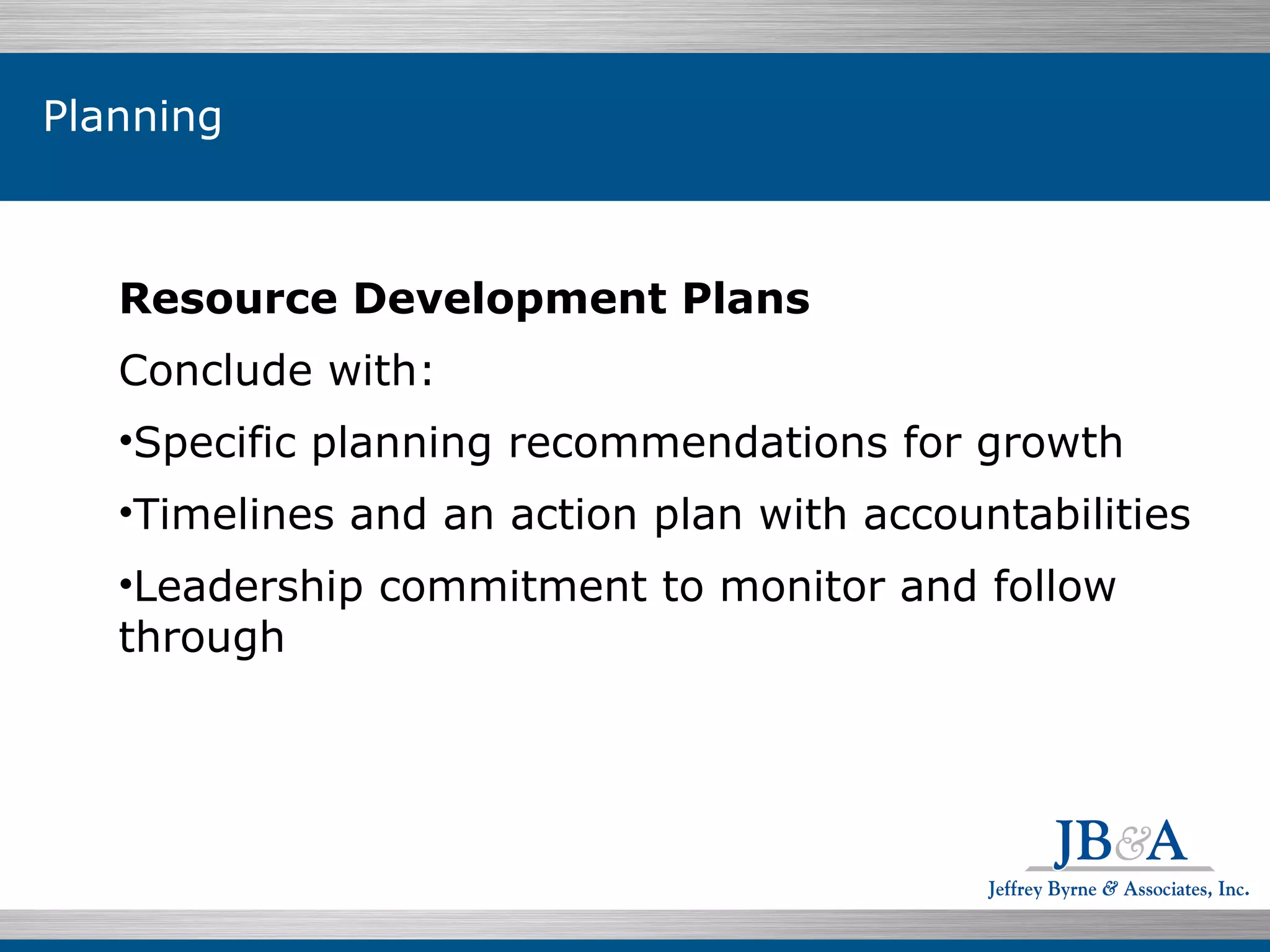 Resource Development Plans Conclude with: Specific planning recommendations for growth Timelines and an action plan with accountabilities Leadership commitment to monitor and follow through Planning 