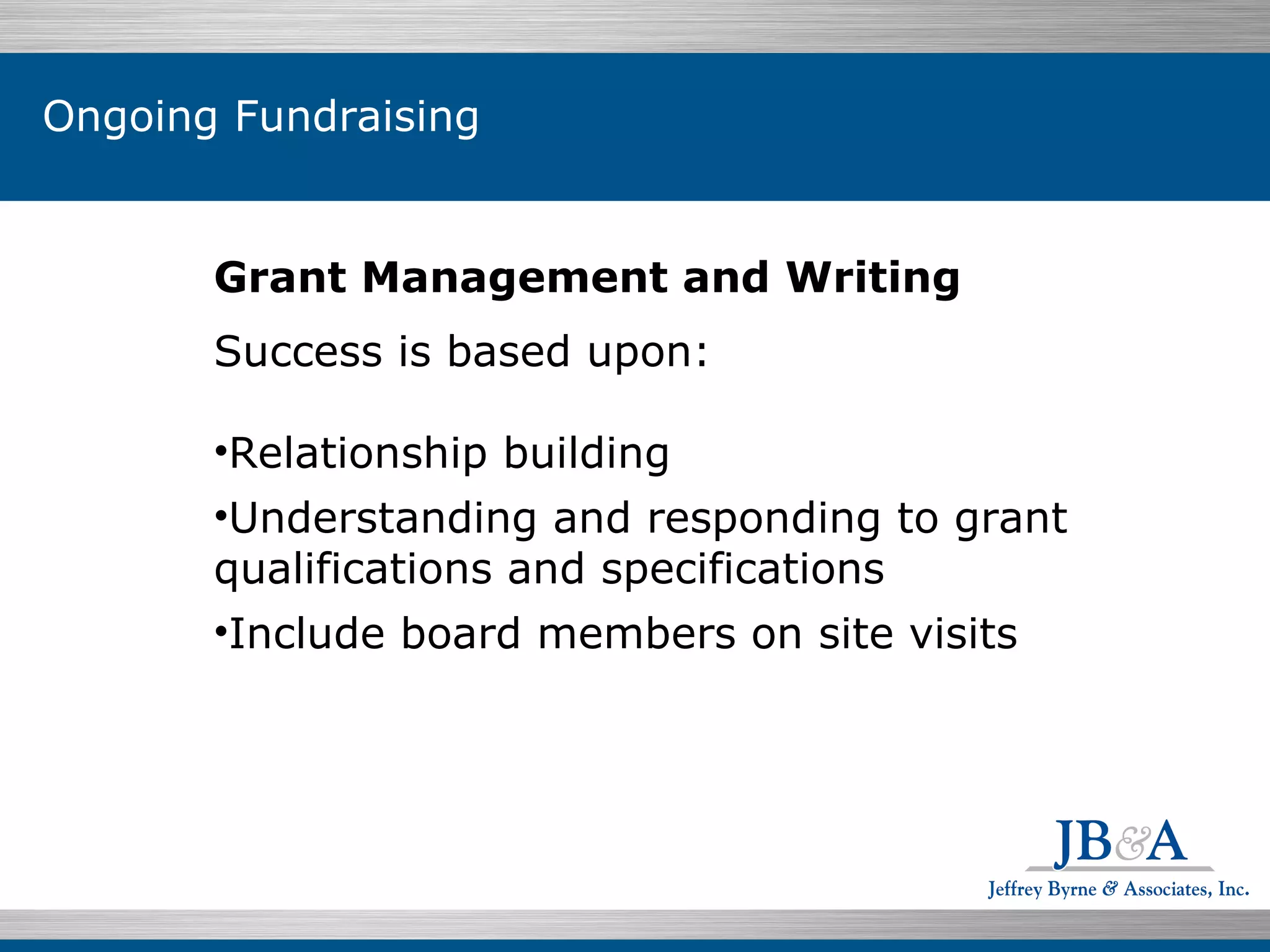 Grant Management and Writing Success is based upon: Relationship building Understanding and responding to grant qualifications and specifications Include board members on site visits Ongoing Fundraising 