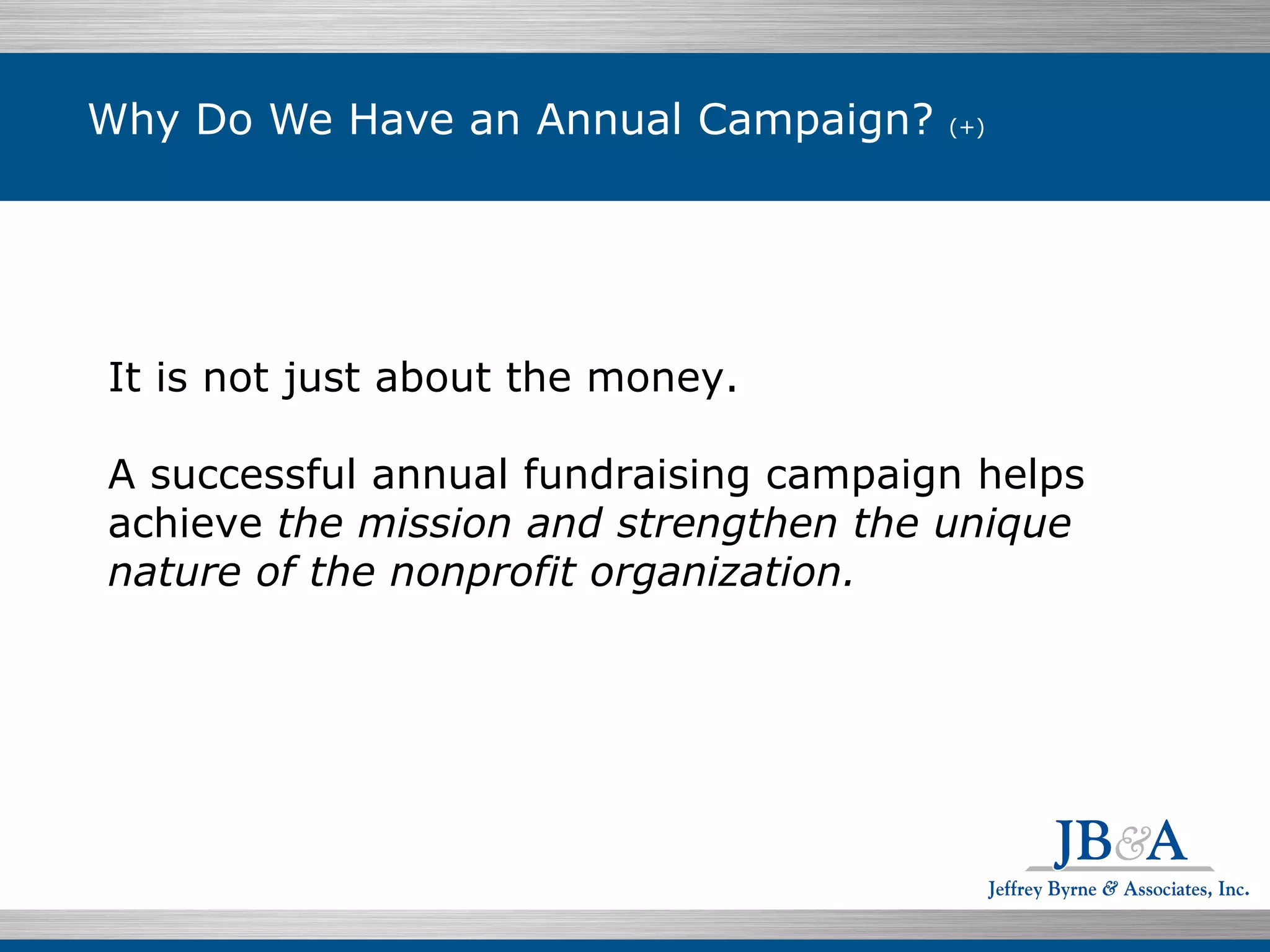 Why Do We Have an Annual Campaign?  (+) It is not just about the money.  A successful annual fundraising campaign helps achieve  the mission and strengthen the unique nature of the nonprofit organization.  