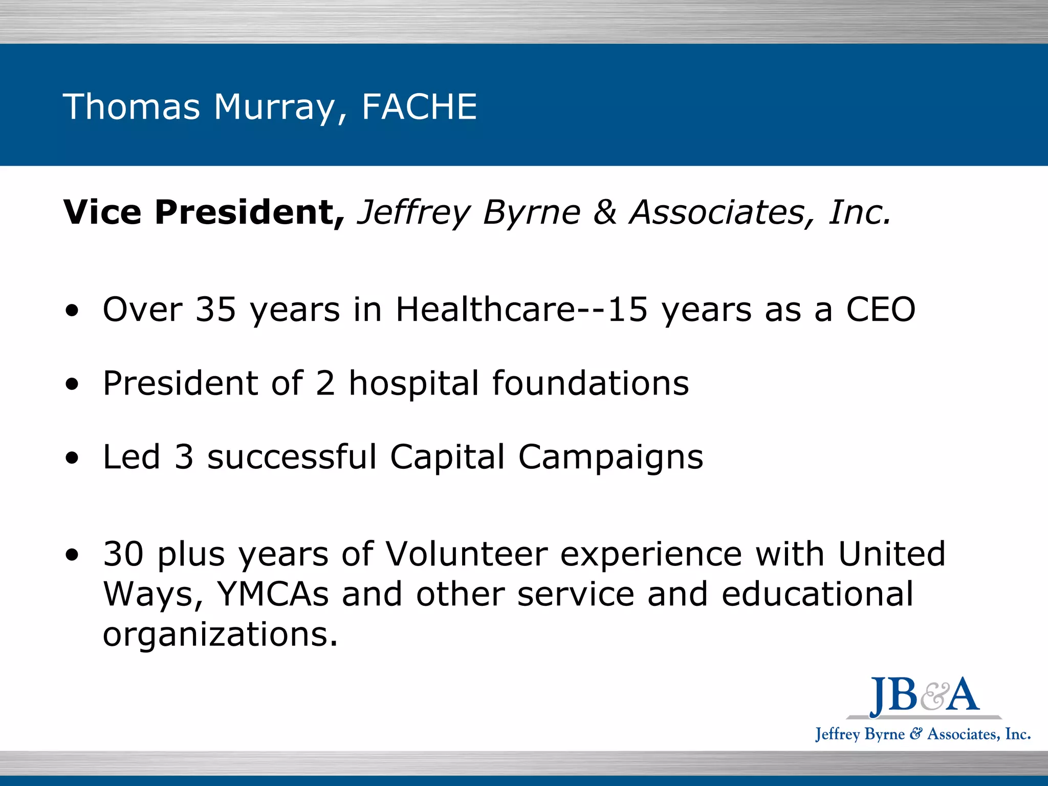 Vice President ,  Jeffrey Byrne & Associates, Inc. Over 35 years in Healthcare--15 years as a CEO President of 2 hospital foundations  Led 3 successful Capital Campaigns 30 plus years of Volunteer experience with United Ways, YMCAs and other service and educational organizations. Thomas Murray, FACHE 