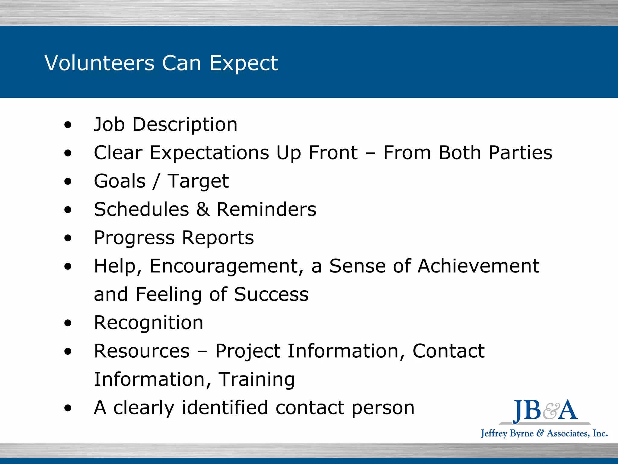 Volunteers Can Expect Job Description Clear Expectations Up Front – From Both Parties Goals / Target Schedules & Reminders Progress Reports Help, Encouragement, a Sense of Achievement and Feeling of Success Recognition Resources – Project Information, Contact Information, Training A clearly identified contact person 