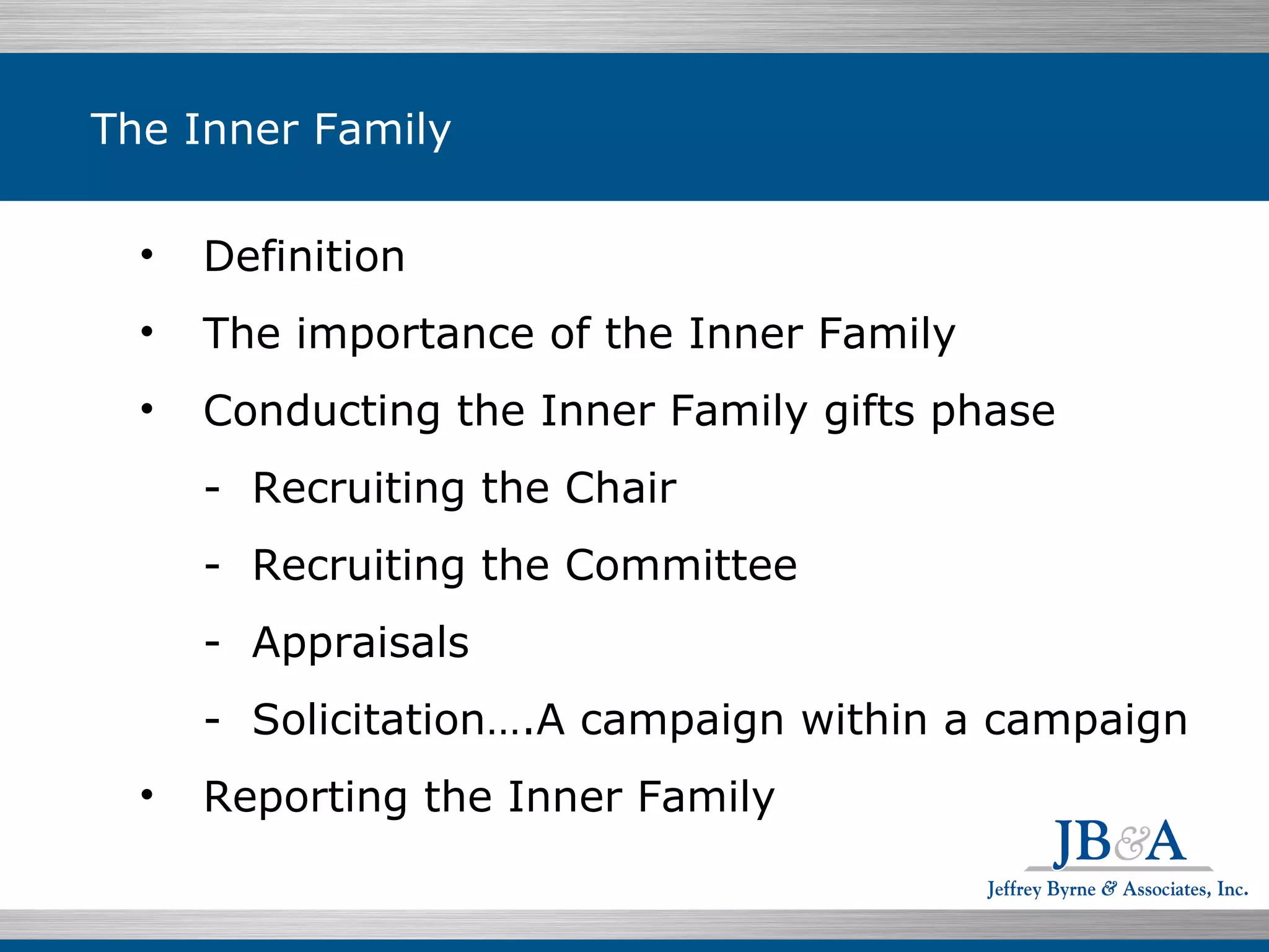 The Inner Family Definition The importance of the Inner Family Conducting the Inner Family gifts phase -  Recruiting the Chair -  Recruiting the Committee -  Appraisals -  Solicitation….A campaign within a campaign Reporting the Inner Family 