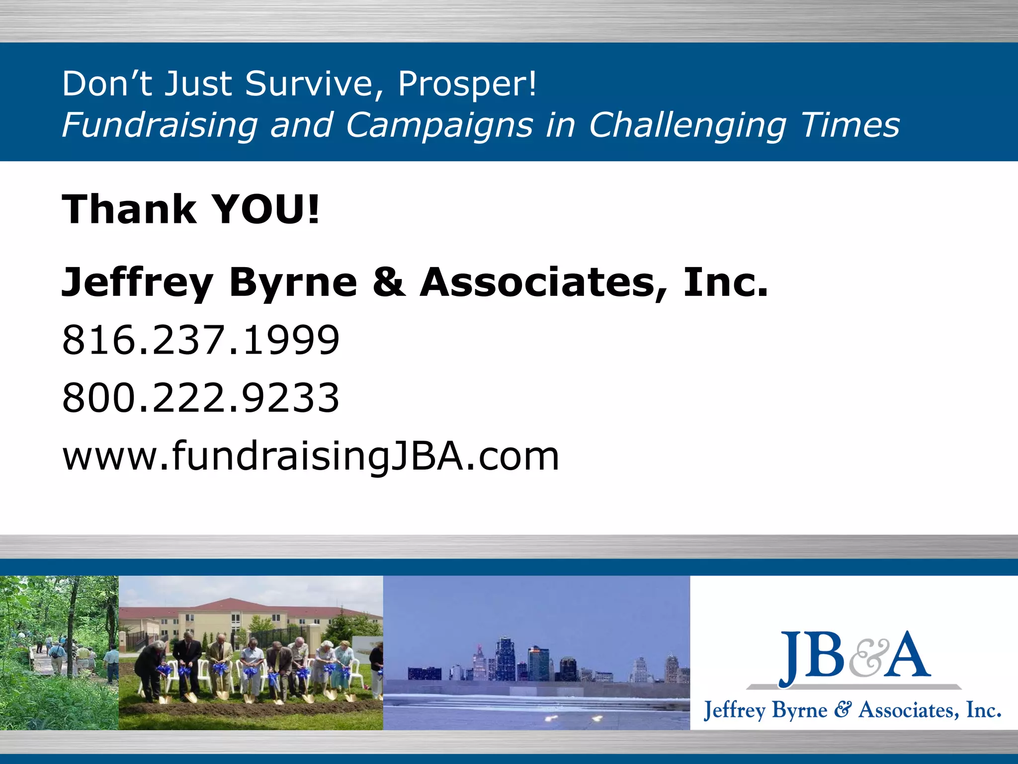 Don’t Just Survive, Prosper!  Fundraising and Campaigns in Challenging Times Thank YOU! Jeffrey Byrne & Associates, Inc. 816.237.1999 800.222.9233  www.fundraisingJBA.com 