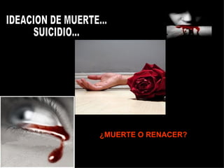 IDEACION DE MUERTE... SUICIDIO... ¿MUERTE O RENACER?