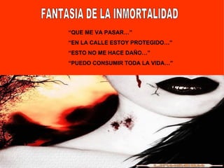 FANTASIA DE LA INMORTALIDAD “ QUE ME VA PASAR…” “ EN LA CALLE ESTOY PROTEGIDO…” “ ESTO NO ME HACE DAÑO…” “ PUEDO CONSUMIR TODA LA VIDA…”
