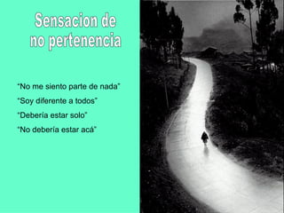 Sensacion de no pertenencia “ No me siento parte de nada” “ Soy diferente a todos” “ Debería estar solo” “ No debería estar acá”