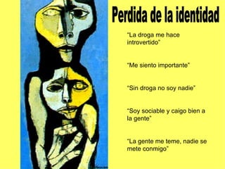 Perdida de la identidad “ La droga me hace introvertido” “ Me siento importante” “ Sin droga no soy nadie” “ Soy sociable y caigo bien a la gente” “ La gente me teme, nadie se mete conmigo”