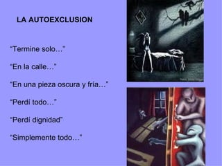 “ Termine solo…” “ En la calle…” “ En una pieza oscura y fría…” “ Perdí todo…” “ Perdí dignidad” “ Simplemente todo…” LA AUTOEXCLUSION