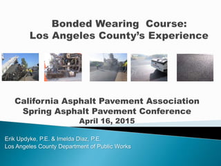California Asphalt Pavement Association
Spring Asphalt Pavement Conference
April 16, 2015
Erik Updyke, P.E. & Imelda Diaz, P.E.
Los Angeles County Department of Public Works
 